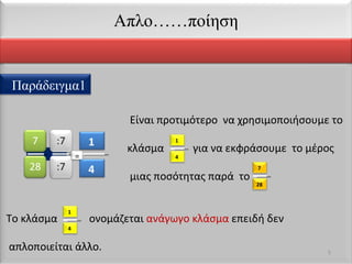 Είναι προτιμότερο  να χρησιμοποιήσουμε το  κλάσμα  για να εκφράσουμε  το μέρος μιας ποσότητας παρά  το  Το κλάσμα  ονομάζεται  ανάγωγο κλάσμα  επειδή δεν απλοποιείται άλλο.  Απλο……ποίηση 4 1 1 4 28 7 = 1 4 Παράδειγμα1 