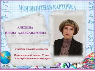 Моя визитная карточка алёхина  Ирина  Александровна Учитель начальных классов Педагогический стаж: 15 лет 1 квалификационная категория 
