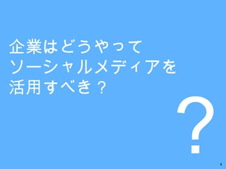 ？ 企業はどうやって ソーシャルメディアを 活用すべき？ 