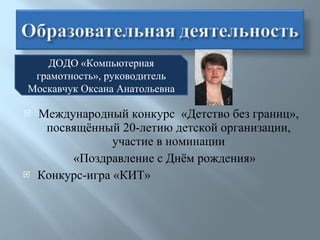 Международный конкурс  «Детство без границ», посвящённый 20-летию детской организации, участие в номинации «Поздравление с Днём рождения» Конкурс-игра «КИТ» ДОДО «Компьютерная грамотность», руководитель Москавчук Оксана Анатольевна 