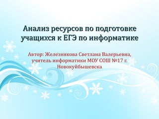 Анализ ресурсов по подготовке учащихся к ЕГЭ по информатике Автор :  Железнякова Светлана Валерьевна, учитель информатики МОУ СОШ №17 г. Новокуйбышевска 