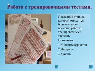    Работа с тренировочными тестами.Последний этап, на который отводится большая часть времени, работа с тренировочными тестами.Источники:1.Книжные варианты2.Интернет.3. Сайты.