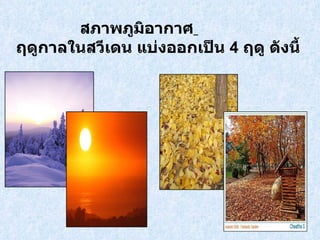 สภาพภูมิอากาศ   ฤดูกาลในสวีเดน แบ่งออกเป็น  4   ฤดู ดังนี้ 