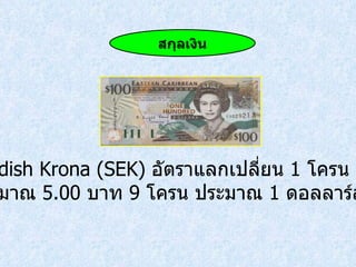 Swedish Krona (SEK)  อัตราแลกเปลี่ยน  1  โครน ประมาณ  5.00  บาท  9  โครน ประมาณ  1  ดอลลาร์สหรัฐ สกุลเงิน 