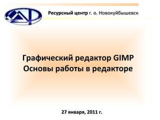 Графический редактор GIMP Основы работы   в редакторе Ресурсный центр  г.  o . Новокуйбышевск 27 января, 2011 г. 