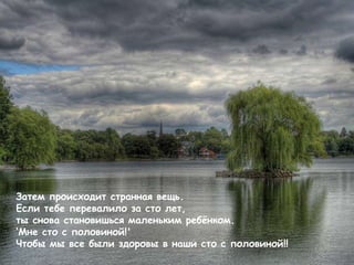Затем происходит странная вещь . Если тебе перевалило за сто лет,  ты снова становишься маленьким ребёнком . ‘ Мне сто с половиной !'  Чтобы мы все были здоровы в наши сто с половиной!! 