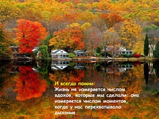 И всегда помни : Жизнь не измеряется числом вдохов, которые мы сделали: она измеряется числом моментов, когда у нас перехватывало дыхание . 