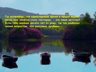 Ты осознаёшь, что единственное время в нашей жизни, когда нам хочется стать постарше ,  – это наше детство ?  Если тебе меньше десяти лет от роду, ты так озабочен своим возрастом, что мыслишь дробями .   