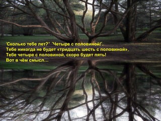 ‘ Сколько тебе лет ?' ‘ Четыре с половиной! ‘ . Тебе никогда не будет «тридцать шесть с половиной» .  Тебе четыре с половиной, скоро будет пять!  Вот в чём смысл… 
