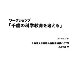 ワークショップ
「千歳の科学教育を考える」

                      2011/02/11

          北海道大学高等教育推進機構CoSTEP
                       石村源生
 