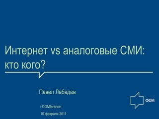 Интернет vs аналоговые СМИ: кто кого? Павел Лебедев  i-COMference 10февраля 2011 