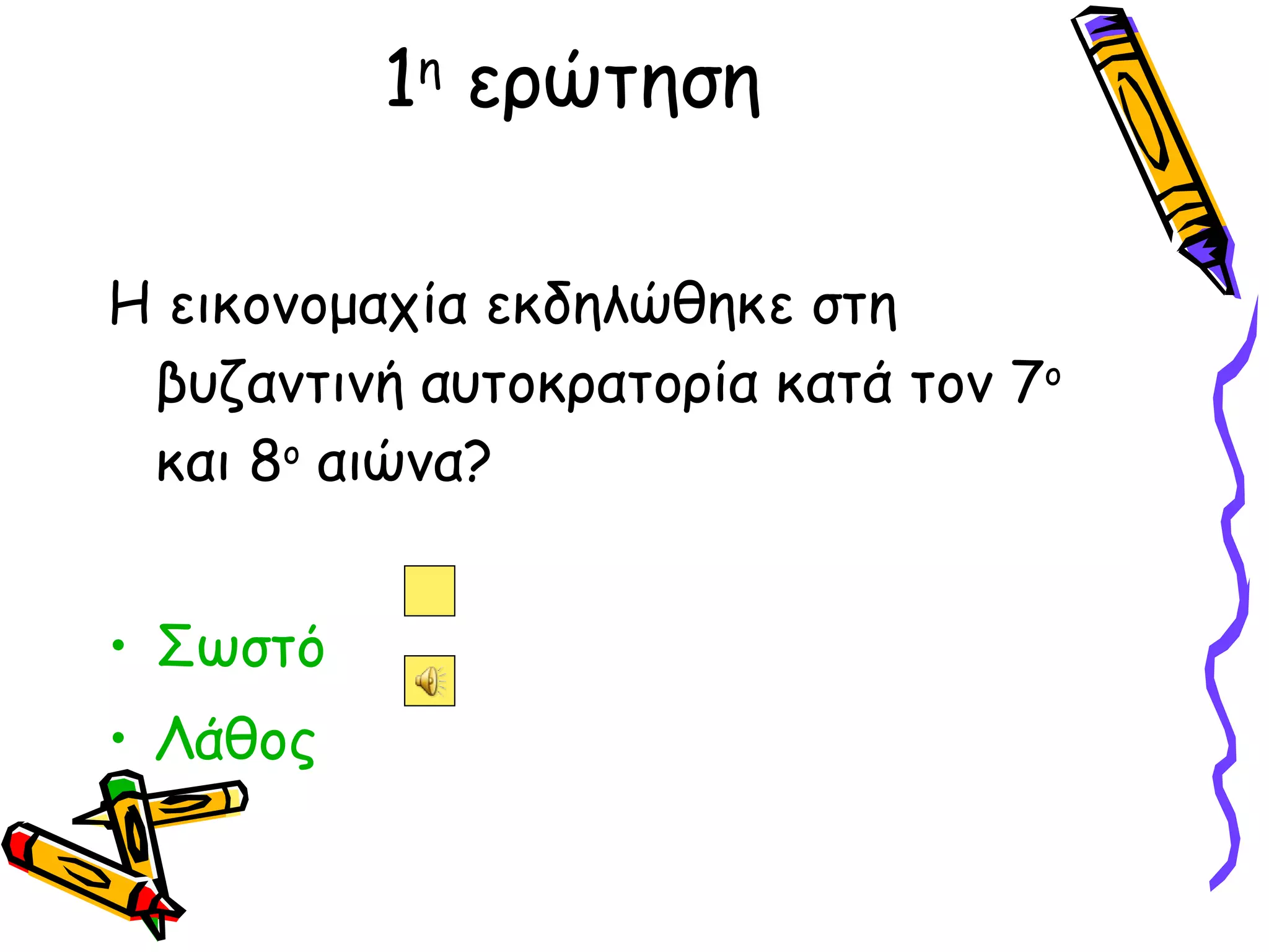 1 η  ερώτηση Η εικονομαχία εκδηλώθηκε στη βυζαντινή αυτοκρατορία κατά τον 7 ο  και 8 ο  αιώνα? Σωστό  Λάθος  