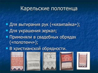 Карельские полотенца Для вытирания рук («кязипайка»); Для украшения зеркал; Применяли в свадебных обрядах («полотенч»); В христианской обрядности. 