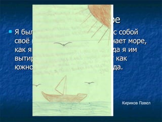 Полотенце -море Я был на море и всегда брал с собой своё полотенце. Оно напоминает море, как я купался, загорал. И когда я им вытираюсь, оно меня ласкает как южное солнце, как тёплая вода. Кириков Павел 
