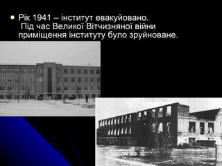 Рік 1941 – інститут евакуйовано.  Під час Великої Вітчизняної війни приміщення інституту було зруйноване.  