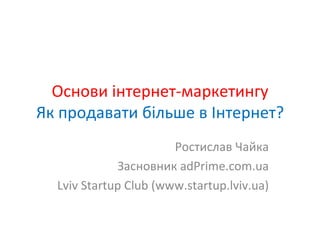 Основи інтернет-маркетингу Як продавати більше в Інтернет? Ростислав Чайка Засновник  adPrime.com.ua Lviv Startup Club (www.startup.lviv.ua) 