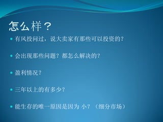 怎么样？
 有风投问过，说大卖家有那些可以投资的？


 会出现那些问题？都怎么解决的？


 盈利情况？


 三年以上的有多少？


 能生存的唯一原因是因为 小？（细分市场）
 