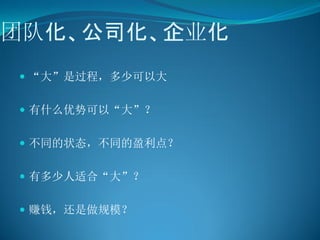 团队化、公司化、企业化
 “大”是过程，多少可以大


 有什么优势可以“大”？


 不同的状态，不同的盈利点？


 有多少人适合“大”？


 赚钱，还是做规模？
 