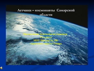 Летчики – космонавты  Самарской области Презентацию подготовили учащиеся  9А класса МОУ Школы № 108  городского округа Самара 