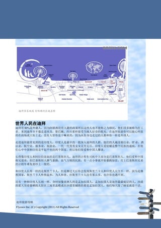 世界人民在迪拜
迪拜有 80%是外籍人，因为阿联酋没有入籍的政策所以这些人也不能称之为移民，他们顶多被称为打工
者。来到迪拜并不像走进埃及，黎巴嫩，约旦那样接受当地人好奇的眼光，在迪拜旅游你可以随心所欲
的在商场或大街上走，没有人管你是干嘛来的，因为从你身边走过的人都和你一样是外国人。

走进迪拜最常见到的是印度人，印度人是最早的一批深入迪拜的人群，他们的人遍及银行业，IT 业，酒
店业，航空业，服务业，旅游业，一代一代男男女女无穷无尽。印度人爱炫耀是整个民族的通病，在他
们心中中国和印度是平起平坐的两个国家，所以他们很爱和中国人攀谈。

长得像印度人和阿拉伯混血的是巴基斯坦人，迪拜的计程车司机中大部分是巴基斯坦人，他们爱和中国
称兄道弟，但巴基斯坦人脾气暴躁，血气方刚的民族，有一点小事就开始暴跳如雷，打上巴基斯坦兄弟
的计程车难免要吵上一架的。

和印度人长得一样的是斯里兰卡人，但是聊过天后你会发现斯里兰卡人和印度人完全不一样。因为是佛
教国家，斯里兰卡人性情温和，为人和善。但斯里兰卡人没有那么多，也许你也遇不到。

还有一种和印度人长相一样，身材却像亚洲人的是孟加拉国人，孟加拉国人是迪拜最最底层的人，沙漠
的夏天顶着暴晒的太阳在工地里盖楼或在沙漠里铺路的都是孟加拉国人，他们每天除了睡觉就是干活，




迪拜旅游攻略                                                  10
Flycoco Inc. (C) Copyright (2011) All Rights Reserved
 