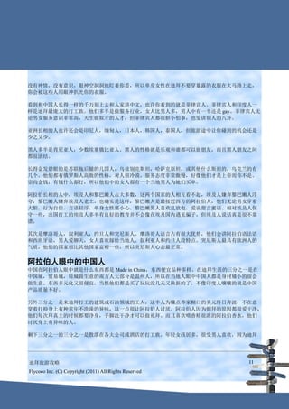 没有神情，没有意识，眼神空洞洞地盯着你看，所以单身女性在迪拜不要穿暴露的衣服在大马路上走，
你会被这些人用眼神扒光你的衣服。

看到和中国人长得一样的千万别上去和人家讲中文，也许你看到的就是菲律宾人。菲律宾人和印度人一
样是迪拜最庞大的打工族。他们多半是做服务行业，女人比男人多，男人中有一半还是 gay。菲律宾人无
论男女服务意识非常高，天生做奴才的人才，但菲律宾人都很胆小怕事，也爱讲别人的八卦。

亚洲长相的人也许还会是印尼人，缅甸人，日本人，韩国人，泰国人，但旅游途中让你碰到的机会还是
少之又少。

黑人多半是肯尼亚人，少数埃塞俄比亚人。黑人的性格就是乐观和谁都可以做朋友，而且黑人朋友之间
都很团结。

长得金发碧眼的是苏联拖后腿的几国人，乌兹别克斯坦，哈萨克斯坦，或其他什么斯坦的，乌克兰的有
几个。他们都有俄罗斯人高傲的性格，对人很冷漠。服务态度非常傲慢，好像他们才是上帝而你不是。
崇尚金钱，有钱什么都行，所以他们中的女人都有一个当地男人为她们买单。

阿拉伯长相的人中，埃及人和黎巴嫩人占大多数，这两个国家的人相互看不起，埃及人嫌弃黎巴嫩人浮
夸，黎巴嫩人嫌弃埃及人老土。也确实是这样，黎巴嫩人是最接近西方的阿拉伯人，他们无论男女穿着
大胆，行为自信，言语轻浮，单身女性要小心，黎巴嫩男人喜欢乱放电，爱说甜言蜜语。相对埃及人保
守一些，出国打工的埃及人多半有良好的教育并不会像在埃及国内遇见骗子，但埃及人说话真是很不靠
谱。

其次是摩洛哥人，叙利亚人，约旦人和突尼斯人。摩洛哥人语言占有很大优势，他们会讲阿拉伯语法语
和西班牙语，男人爱聊天，女人喜欢嫁给当地人。叙利亚人和约旦人没特点。突尼斯人最具有欧洲人的
气质，他们的国家相比其他国家富裕一些，所以突尼斯人心态最正常。


阿拉伯人眼中的中国人
中国在阿拉伯人眼中就是什么东西都是 Made in China，东西便宜品种多样。在迪拜生活的三分之一是在
中国城，贸易城，鞋城做生意的南方人大部分是温州人，所以在当地人眼中中国人都是身材矮小的很会
做生意。东西多元化又很便宜，当然他们都是买了玩玩没几天又换新的了，不像印度人嚷嚷的就是中国
产品质量不好。

另外三分之一是来迪拜打工的建筑或石油领域的工人，这半人为赚点养家糊口的美元终日奔波，不在意
穿着打扮身上有种常年不洗澡的异味，这一点很让阿拉伯人讨厌。阿拉伯人因为朝拜的原因都很爱干净，
他们每次拜真主的时候都要净身，手脚洗干净才可以做礼拜。而且喜欢喷香精很浓的阿拉伯香水，他们
讨厌身上有异味的人。

剩下三分之一的三分之一是散落在各大公司或酒店的打工族，年轻女孩居多，很受男人喜欢，因为迪拜




迪拜旅游攻略                                                  11
Flycoco Inc. (C) Copyright (2011) All Rights Reserved
 