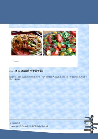 1.2.8.Tabouleh      蔬菜棒子面沙拉

还是沙拉，就是在蔬菜沙拉里加上棒子面，也不知阿拉伯人怎么想出来的。加了棒子面应该就算主食了
吧。10-20 迪。




迪拜旅游攻略                                                  23
Flycoco Inc. (C) Copyright (2011) All Rights Reserved
 