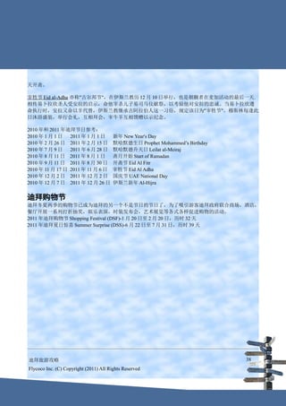 天开斋。

宰牲节 Eid al-Adha 亦称"古尔邦节"，在伊斯兰教历 12 月 10 日举行，也是朝觐者在麦加活动的最后一天.
相传易卜拉欣圣人受安拉的启示，命他宰杀儿子易司马仪献祭，以考验他对安拉的忠诚。当易卜拉欣遵
命执行时，安拉又命以羊代替，伊斯兰教继承古阿拉伯人这一习俗，规定该日为"宰牲节"。穆斯林每逢此
日沐浴盛装，举行会礼，互相拜会，宰牛羊互相馈赠以示纪念。

2010 年和 2011 年迪拜节日参考：
2010 年 1 月 1 日   2011 年 1 月 1 日        新年 New Year's Day
2010 年 2 月 26 日 2011 年 2 月 15 日        默哈默德生日 Prophet Mohammed’s Birthday
2010 年 7 月 9 日   2011 年 6 月 28 日       默哈默德升天日 Leilat al-Meiraj
2010 年 8 月 11 日 2011 年 8 月 1 日         斋月开始 Start of Ramadan
2010 年 9 月 11 日 2011 年 8 月 30 日        开斋节 Eid Al Fitr
2010 年 11 月 17 日 2011 年 11 月 6 日       宰牲节 Eid Al Adha
2010 年 12 月 2 日 2011 年 12 月 2 日        国庆节 UAE National Day
2010 年 12 月 7 日 2011 年 12 月 26 日       伊斯兰新年 Al-Hijra


迪拜购物节
迪拜冬夏两季的购物节已成为迪拜的另一个不是节日的节日了，为了吸引游客迪拜政府联合商场，酒店，
餐厅开展一系列打折抽奖，娱乐表演，时装发布会，艺术展览等各式各样促进购物的活动。
2011 年迪拜购物节 Shopping Festival (DSF)-1 月 20 日至 2 月 20 日，历时 32 天
2011 年迪拜夏日惊喜 Summer Surprise (DSS)-6 月 22 日至 7 月 31 日，历时 39 天




迪拜旅游攻略                                                                      38
Flycoco Inc. (C) Copyright (2011) All Rights Reserved
 