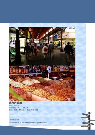 迪拜河游船
地址：迪拜河
营业时间：19：15-22：45
票价：船费：50 菲尔 租船:40 迪拉姆




迪拜旅游攻略                                                  55
Flycoco Inc. (C) Copyright (2011) All Rights Reserved
 