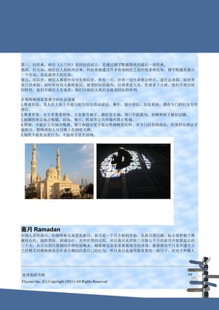 第三，信经典。相信《古兰经》是阿拉的语言，是通过穆罕默德降世的最后一部经典。
第四，信先知。相信自人祖阿丹以来，阿拉曾派遣过许多传布阿拉之道的使者和先知。穆罕默德是最后
一个先知，也是最伟大的先知。
第五，信后世。相信人都要经历今生和后世，终有一天，世界一切生命都会停止，进行总清算，即世界
末日的来临。届时所有的人都将复活，接受阿拉的裁判，行善者进天堂，作恶者下火狱。他们不相信轮
回转世，他们不相信人有来世，他们只相信人死后会接受阿拉的审判。

在穆斯林国家要遵守的社会道德
1.尊重妇女，男人在大街上不能与陌生妇女搭讪说话。乘车，银行排队，医院看病，都有专门的妇女专用
席位。
2.尊重穿着，女生穿着要得体，上衣要有袖子，最好是长袖，领口不能露沟，短裤和裙子最好过膝。
3.抽烟有指定地点吸烟，商场，餐厅，机场等公共环境内禁止吸烟。
4.禁酒，不能在公共场合喝酒，餐厅和超市更不能出售酒精类饮料。有专门的售酒商店，但要持有酒证才
能购买。想喝酒的人可以晚上在酒吧买酒。
5.场所不能有亲密行为，不能牵手甚至接吻。




斋月 Ramadan
中国人喜欢满月，但穆斯林兄弟喜欢新月。新月是一个月全新的开始，从新月到月圆，标志着伊斯兰教
摧枯拉朽、战胜黑暗、圆满功行、光明世界的过程。所以斋月从伊斯兰历第九个月的新月开始算起后的
三十天，从日出到日落期间不得吃饭喝水。穆斯林兄弟非常重视斋月的净身，就算那些平日里不遵守古
兰经教义的穆斯林也会在斋月期间注意自己的行为。所以斋月是迪拜最重要的一段日子。但对于外籍人




迪拜旅游攻略                                                  64
Flycoco Inc. (C) Copyright (2011) All Rights Reserved
 