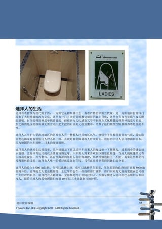 迪拜人的生活
迪拜有着传统与现代的矛盾，一方面它是穆斯林社会，有着严格的伊斯兰教规，另一方面迪拜打开国门
迎来了大胆开放的西方文化。这里有一日五次的引领教徒朝拜的真主召唤，这里也有夜夜笙歌午夜买醉
的酒吧。封闭的穆斯林是单纯善良的，但被西方文化感染又学不到西方文化精髓的穆斯林就是可怕的，
加之海湾地区的穆斯林无需劳动大把大把的石油美元收获囊中，培养了他们懒惰性情暴躁养尊处优的个
性。

迪拜人甚至扩大至海湾地区的阿拉伯人有一种惹人讨厌的坏风气，他们骨子里都带着贵族气质，除去欧
美发达国家对其他地区人种不屑一顾，喜欢对其他国籍的人呼来喝去。迪拜的年轻人崇拜德国和日本，
因为德国的汽车很棒，日本的漫画很棒。

迪拜男人的休闲生活很简单，几个好朋友下班以后开车到无人的海边坐一下聊聊天，或者到小茶铺去抽
水袋烟。爱好体育运动的就去体育场踢足球。中年男人周末喜欢到沙漠里扎帐篷，当地人的帐篷里还有
大液晶电视呢，相当奢侈。还有些海派的年轻人喜欢泡酒吧，喝酒抽烟泡妞无一不能，其实这些都是违
反穆斯林教义的。迪拜女人唯一的爱好就是逛街花钱，只有在商场里看得到她们的身影。

迪拜人均收入 15000 迪拉姆，你可以选择上班，也可以选择呆在家里，呆在家里的政府每月也有 8000 迪
拉姆补给。迪拜的女人更是随你便，上过学的会在一些政府部门就职，海归回来英文好的更能在公司做
个大经理的职位。迪拜没有入籍政策，全部都是纯正的阿拉伯人，少数早期进入迪拜的巴基斯坦人和印
度人，嫁给当地人的其他国籍妇女要 10 年以上才能拿到当地护照。




迪拜旅游攻略                                                  68
Flycoco Inc. (C) Copyright (2011) All Rights Reserved
 