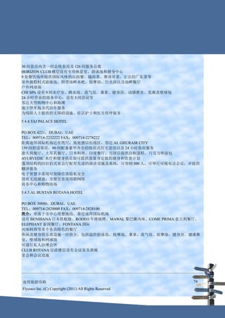 30 间套房内含一间总统套房及 126 间服务公寓
HORIZON CLUB 楼层设有专用休息室、游泳池和健身中心
9 处餐饮场所提供国际风味的自助餐、越南菜、摩洛哥菜、正宗的广东菜等
室外渡假村式游泳池、附带池畔水吧、按摩浴、日光浴以及池畔餐厅
户外网球场
CHI SPA 设有 9 间水疗室、跳水池、蒸气房、桑拿、健身房、动感教室、发廊及壁球场
24 小时营业的商务中心，设有 5 间会议室
邻近大型购物中心和海滩
地下停车场及代泊车服务
为残障人士提供的无障碍设施、驻店护士和医生传呼服务

5.4.4.TAJ PALACE HOTEL

PO BOX 4221，DUBAI，UAE
TEL：009714-2232222 FAX：009714-2278222
距离迪拜国际机场近在咫尺，地处德以拉地区，邻近 AL GHURAIR CITY
159 间舒适客房，90 间配备豪华齐全的饭店式住宅套房以及 24 小时客房服务
意大利餐厅、土耳其餐厅、日本料理、印度餐厅。另饼店提供自制蛋糕、巧克力和面包
AYURVEDIC 水疗和健身俱乐部可提供客量身定做的健身和饮食计划
蓬顶结构的阿拉伯式宴会厅配有先进的演讲设施及系统，可容纳 500 人，可举行可视电话会议，并提供
翻译服务
电子智慧卡系统可保障住客隐私安全
设有无线键盘，方便住客使用联网络
商务中心和购物商场

5.4.5.AL BUSTAN ROTANA HOTEL

PO BOX 30880，DUBAI，UAE
TEL：009714-2820000 FAX：009714-2828100
简介：坐落于市中心理想地段，靠近迪拜国际机场
设有 BENIHANA 日本铁板烧、RODEO 牛排烧烤、MAWAL 黎巴嫩风味、COME PRIMA 意大利餐厅、
ELEPHANT 泰国餐厅、FONTANA 国际
风味料理等多个各具特色的餐厅
休闲及健身俱乐部设施一应俱全，包括温控游泳池、按摩池、桑拿、蒸气房、按摩池、健身房、健康舞
室、壁球场和网球场
可通往私人沙滩会所
CLUB ROTANA 行政楼层设有会议室及酒廊
宴会和会议设施




迪拜旅游攻略                                                  74
Flycoco Inc. (C) Copyright (2011) All Rights Reserved
 