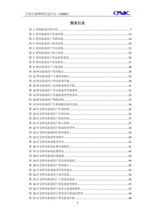 中国互联网络信息中心（CNNIC）

                                                 图表目录
 图 1 网络游戏分类介绍 ......................................................................................................... 7
 图 2 网页游戏用户性别结构 ............................................................................................... 22
 图 3 网页游戏用户年龄结构 ............................................................................................... 23
 图 4 网页游戏用户职业结构 ............................................................................................... 24
 图 5 网页游戏用户学历结构 ............................................................................................... 25
 图 6 网页游戏用户收入结构 ............................................................................................... 25
 图 7 网页游戏用户信息获取渠道 ....................................................................................... 26
 图 8 网页游戏用户使用设备 ............................................................................................... 27
 图 9 网页游戏用户主要设备 ............................................................................................... 28
 图 10 网页游戏用户使用地点 .............................................................................................. 29
 图 11 网页游戏用户主要使用地点 ...................................................................................... 29
 图 12 网页游戏用户网页游戏年限 ...................................................................................... 30
 图 13 网页游戏用户总体游戏使用年限 .............................................................................. 31
 图 14 网页游戏用户其它游戏类型渗透率 .......................................................................... 31
 图 15 网页游戏用户其他游戏类型使用率 .......................................................................... 32
 图 16 网页游戏用户网龄结构 .............................................................................................. 33
 图 17 网页游戏用户互联网服务使用比较 .......................................................................... 34
 图 18 社交网页游戏用户性别结构 ...................................................................................... 35
 图 19 社交网页游戏用户年龄结构 ...................................................................................... 36
 图 20 社交网页游戏用户职业结构 ...................................................................................... 37
 图 21 社交网页游戏用户收入结构 ...................................................................................... 37
 图 22 社交网页游戏用户游戏使用类型 .............................................................................. 38
 图 23 社交网页游戏网站使用情况 ...................................................................................... 39
 图 24 社交网页游戏登录频率 .............................................................................................. 40
 图 25 社交网页游戏使用时间 .............................................................................................. 41
 图 26 社交网页游戏花费比例情况 ...................................................................................... 41
 图 27 社交网页游戏花费状况 .............................................................................................. 42
 图 28 社交网页游戏付费意愿 .............................................................................................. 43
 图 29 社交网页游戏用户信息获取渠道 .............................................................................. 44
 图 30 社交网页游戏用户使用地点 ...................................................................................... 45
 图 31 社交网页游戏最常用使用地点 .................................................................................. 45
 图 32 社交网页游戏用户使用设备 ...................................................................................... 46
 图 33 社交网页游戏用户主要使用设备 .............................................................................. 46
 图 34 社交网页游戏用户浏览器使用情况 .......................................................................... 47
 图 35 社交网页游戏用户对其它游戏渗透率 ...................................................................... 47
 图 36 社交网页游戏用户使用其它游戏的类型 .................................................................. 48
 图 37 社交网页游戏用户网页游戏年龄 .............................................................................. 48
                                                         4
 