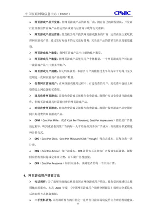 中国互联网络信息中心（CNNIC）

     网页游戏产品开发商：指网页游戏产品的研发厂商，拥有自己的研发团队，开发商

  往往采取出售游戏产品给运营商或者与运营商分成等方式盈利；

     网页游戏产品运营商：指直接为用户提供网页游戏服务的厂商，运营商往往采取代

  理网页游戏产品，通过发行充值卡的方式进行盈利，其负责产品的营销宣传以及渠道建

  设。

     网页游戏账户数量：指网页游戏产品中注册的账户数量。

     网页游戏用户数量：指网页游戏产品使用用户个体数量，一个网页游戏用户可以在

  一款游戏产品中注册多个账户。

     网页游戏用户规模：如无特殊说明，本报告用户规模指过去半年内年平均每月至少

  使用过一次网页游戏产品的用户数量。

     付费网页游戏用户：在网络游戏使用过程中，有过花费的用户，此花费不包括上网

  资费及上网设备购买费用。

     道具收费网页游戏：道具收费游戏又被称作免费游戏，指用户可以免费进行游戏操

  作，但购买游戏道具时需要付费的网页游戏产品。

     时间收费网页游戏：时间收费游戏又被称作收费游戏，指用户按照游戏产品使用时

  间长短付费的网页游戏产品。

     CPM（Cost Per Mille，或者 Cost Per Thousand; Cost Per Impressions）指的是广告投

  放过程中，听到或者看到某广告的每一人平均分担到多少广告成本。传统媒介多采用这

  种计价方式。

     CPC（Cost Per Click；Cost Per Thousand Click-Through）每点击成本。以每点击一次

  计费。

     CPA（Cost Per Action）每行动成本。CPA 计价方式是指按广告投放实际效果，即按

  回应的有效问卷或定单来计费，而不限广告投放量。

     CPR（Cost Per Response）每回应成本。以浏览者的每一个回应计费。



4. 网页游戏用户调查方法
     电话调研：为了能够全面的反映目前国内网络游戏用户情况，避免受到地域以及使

  用地点的影响，本次 2010 年度 《中国网页游戏用户调研分析报告》调研完全采取电

  话访问的方式获取数据；

     二手资料研究：本次调研报告的目的之一是结合目前市场状况给出合理的发展建议，
                                   8
 