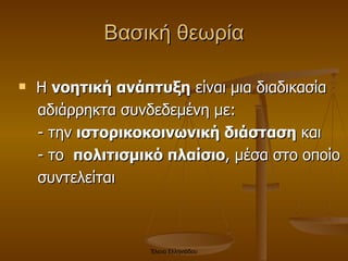 Βασική θεωρία Η  νοητική ανάπτυξη  είναι μια διαδικασία αδιάρρηκτα συνδεδεμένη με: - την  ιστορικοκοινωνική διάσταση  και  - το  πολιτισμικό πλαίσιο , μέσα στο οποίο  συντελείται  Έλενα Ελληνιάδου 