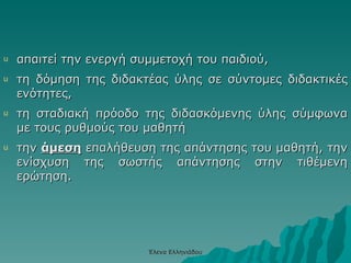 απαιτ εί  την ενεργ ή  συμμετοχή του παιδιού, τη δόμηση της διδακτέας ύλης σε σύντομες διδακτικές ενότητες,  τη  σταδιακή  πρόοδο της   διδασκόμενης ύλης σύμφωνα με τους ρυθμούς του μαθητή την  άμεση  επαλήθευση της απάντησης του μαθητή, την ενίσχυση της σωστής απάντησης στην τιθέμενη ερώτηση.  Έλενα Ελληνιάδου 