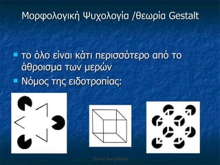Μορφολογική Ψυχολογία  / θεωρία  Gestalt το όλο είναι κάτι περισσότερο από το άθροισμα των μερών Νόμος της ειδοτροπίας: Έλενα Ελληνιάδου 