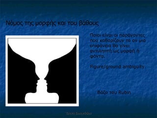 Έλενα Ελληνιάδου Νόμος της μορφής και του βάθους Ποιοι είναι οι παράγοντες που καθορίζουν το αν μια επιφάνεια θα γίνει αντιληπτή ως μορφή ή φόντο . Figure/ground ambiguity. Βάζο του  Rubin 