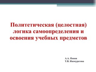 Политетическая (целостная) логика самоопределения и освоения учебных предметов А.А. Попов Т.В. Ишмуратова 