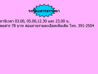 ออกจากสถานีเวลา  03.00, 05.00,12.30  และ  23.00  น . อัตราค่าโดยสาร  78  บาท สอบถามรายละเอียดเพิ่มเติม โทร .  391-2504   รถโดยสารธรรมดา 