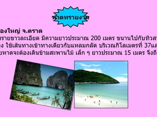 อำเภอคลองใหญ่ จ . ตราด เป็น หาดทรายขาวละเอียด มีความยาวประมาณ  200  เมตร ขนานไปกับทิวสนทะเล  การเดินทาง ใช้เส้นทางเข้าทางเดียวกับแหลมกลัด บริเวณกิโลเมตรที่  37 และการเดิน ทางไปชายหาดจะต้องเดินข้ามสะพานไม้ เล็ก ๆ ยาวประมาณ  15  เมตร จึงถึงชายหาด   หาดทรายงาม 