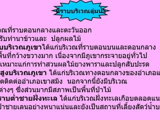 ได้แก่ บริเวณที่ราบตอนกลางและตะวันออก เหมาะสำหรับทำนาข้าวและ  ปลูกผลไม้ ( 2.)  ที่ราบบริเวณภูเขา ได้แก่บริเวณที่ราบตอนบนและตอนกลาง  บริเวณนี้มีพื้นที่กว้างขวางมาก เนื่องจากมีภูเขากระจายอยู่ทั่วไป เป็นพื้นที่ที่เหมาะแก่การทำสวนผลไม้ยางพาราและปลูกสับปะรด   (3.)  ที่สูงบริเวณภูเขา  ได้แก่บริเวณทางตอนกลางของอำเภอแหลม งอบและเขตติดต่ออำเภอเขาสมิง  นอกจากนี้ยังมีบริเวณ ที่เป็นเกาะต่างๆ ซึ่งส่วนมากมีสภาพเป็นพื้นที่ป่าไม้ (4.)  ที่ราบต่ำชายฝั่งทะเล  ได้แก่บริเวณฝั่งทะเลเกือบตลอดแนว บริเวณพื้นที่ แห่งนี้เป็นป่าชายเลนอย่างหนาแน่นและยังเป็นสถานที่เลี้ยงสัตว์น้ำบางชนิดด้วย ที่ราบบริเวณลุ่มน้ำ 