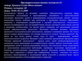 Комментарии пользователей: Общие комментарии (2) Предварительные оценки экспертов (1) Автор: Ермаков Семён Вячеславович  Рейтинг эксперта: 60 Дата: 19:05, 03.11.2009 Актуальность проекта не вызывает сомнений. Действительно, освоение форм организации исследования и проектирования, способность к самостоятельной постановке проектных целей и формированию исследовательских гипотез полезны выпускнику школы, особенно при включении в программы высшего образования, связанные с инженерными разработками и научной деятельностью. Актуальность проекта подчёркивается тем, что разработчикам удалось выстроить связи между школой и внешними сообществами, что весьма важно, например, для организации внешней оценки образовательного результата. Некоторое опасение вызывает понимание проектной и исследовательской деятельности, лежащее в основании проекта. По тексту проекта можно предположить, что авторы исходили из модели "метода проектов" Дж. Дьюи, но этот метод решает только одну из задач -- формирование учебной самостоятельности подростка. Вызывает также сомнение предлагаемая программа курса "Основы проектной деятельности" - прежде всего, своей несбалансированностью: количество часов, выделяемых на содержательную сторону проекта (постановка целей, превращение целей в задачи) существенно меньше, чем количество часов, выделяемых на представление результатов (веб-дизайн, портфолио, подготовка презентаций) и освоение соответствующих программных средств. Последнее вообще безболезненно может быть перенесено в общий курс информатики. Отсюда - опасение, что вместо реального проектирования и исследования время учителей и учеников будет занято подготовкой красивых отчётов реферативного характера.11 Финальные оценки экспертов (0) Незарегистрированные пользователи не  могут комментировать Предварительные оценки экспертов (1) Автор: Ермаков Семён Вячеславович  Рейтинг эксперта: 60 Дата: 19:05, 03.11.2009 Актуальность проекта не вызывает сомнений. Действительно, освоение форм организации исследования и проектирования, способность к самостоятельной постановке проектных целей и формированию исследовательских гипотез полезны выпускнику школы, особенно при включении в программы высшего образования, связанные с инженерными разработками и научной деятельностью. Актуальность проекта подчёркивается тем, что разработчикам удалось выстроить связи между школой и внешними сообществами, что весьма важно, например, для организации внешней оценки образовательного результата. Некоторое опасение вызывает понимание проектной и исследовательской деятельности, лежащее в основании проекта. По тексту проекта можно предположить, что авторы исходили из модели "метода проектов" Дж. Дьюи, но этот метод решает только одну из задач -- формирование учебной самостоятельности подростка. Вызывает также сомнение предлагаемая программа курса "Основы проектной деятельности" - прежде всего, своей несбалансированностью: количество часов, выделяемых на содержательную сторону проекта (постановка целей, превращение целей в задачи) существенно меньше, чем количество часов, выделяемых на представление результатов (веб-дизайн, портфолио, подготовка презентаций) и освоение соответствующих программных средств. Последнее вообще безболезненно может быть перенесено в общий курс информатики. Отсюда - опасение, что вместо реального проектирования и исследования время учителей и учеников будет занято подготовкой красивых отчётов реферативного характера. 