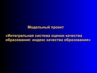 Модельный проект «Интегральная система оценки качества образования: индекс качества образования» 