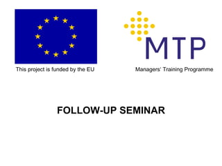 FOLLOW-UP SEMINAR This project is funded by the EU Managers‘ Training Programme 