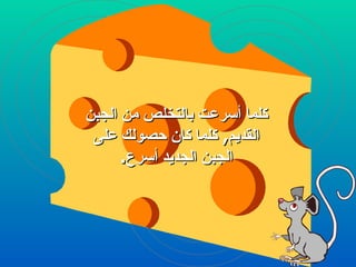 كلما أسرعت بالتخلص من الجبن القديم ,  كلما كان حصولك على الجبن الجديد أسرع . 
