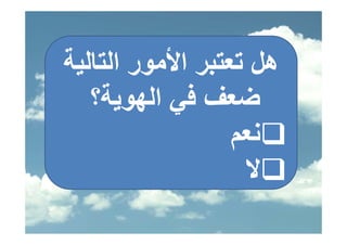‫هﻞ ﺗﻌﺘﺒﺮ اﻷﻣﻮر اﻟﺘﺎﻟﻴﺔ‬
   ‫ﺿﻌﻒ ﻓﻲ اﻟﻬﻮﻳﺔ؟‬
             ‫ﻓ‬
                  ‫ﻢ‬
                  ‫ﻧﻌﻢ‬
                    ‫ﻻ‬
 