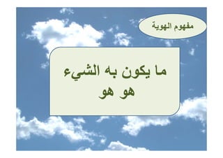‫ﻣﻔﻬﻮم اﻟﻬﻮﻳﺔ‬
                     ‫ﻣﻔﻬﻮ‬



‫ﻣﺎ ﻳﻜﻮن ﺑﻪ اﻟﺸﻲء‬
 ‫ﻲ‬
     ‫هﻮ ﻮ‬
     ‫ﻮ هﻮ‬
 