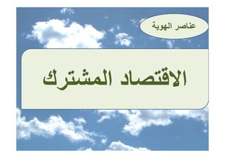 ‫ﻋﻨﺎﺻﺮ اﻟﻬﻮﻳﺔ‬
                   ‫ﻋﻨﺎﺻ‬




‫اﻻﻗﺘﺼﺎد اﻟﻤﺸﺘﺮك‬
 