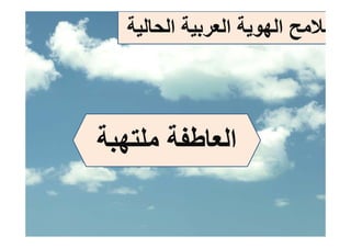 ‫ﻣﻼﻣﺢ اﻟﻬﻮﻳﺔ اﻟﻌﺮﺑﻴﺔ اﻟﺤﺎﻟﻴﺔ‬
                          ‫ﺢ‬




‫اﻟﻌﺎﻃﻔﺔ ﻣﻠﺘﻬﺒﺔ‬
 ‫ﻬﺒ‬
 