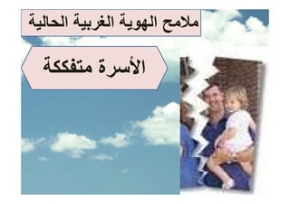 ‫ﻣﻼﻣﺢ اﻟﻬﻮﻳﺔ اﻟﻐﺮﺑﻴﺔ اﻟﺤﺎﻟﻴﺔ‬
                       ‫ﺢ‬

  ‫اﻷﺳﺮة ﻣﺘﻔﻜﻜﺔ‬
 